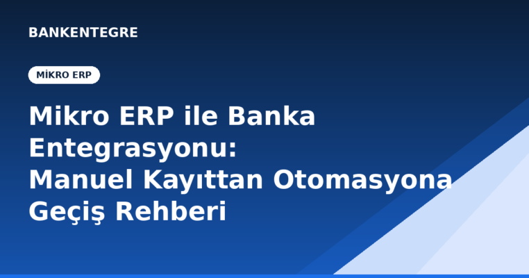 Mikro ERP ile Banka Entegrasyonu: Manuel Kayıttan Otomasyona Geçiş Rehberi