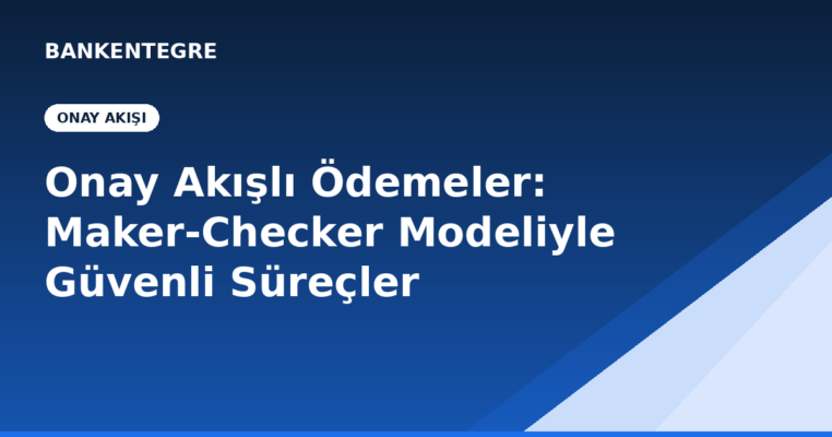 Onay Akışlı Ödemeler: Maker-Checker Modeliyle Güvenli Ödeme Süreçleri