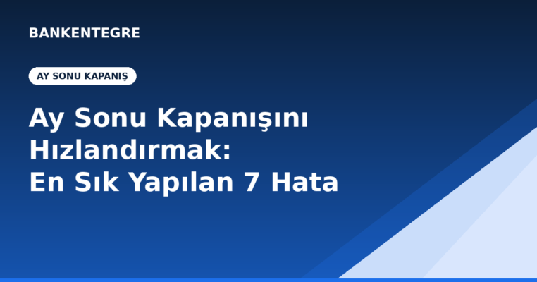 Ay Sonu Kapanışını Hızlandırmak: Banka-ERP Entegrasyonunda En Sık Yapılan 7 Hata